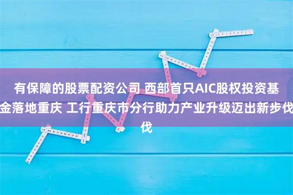 有保障的股票配资公司 西部首只AIC股权投资基金落地重庆 工行重庆市分行助力产业升级迈出新步伐