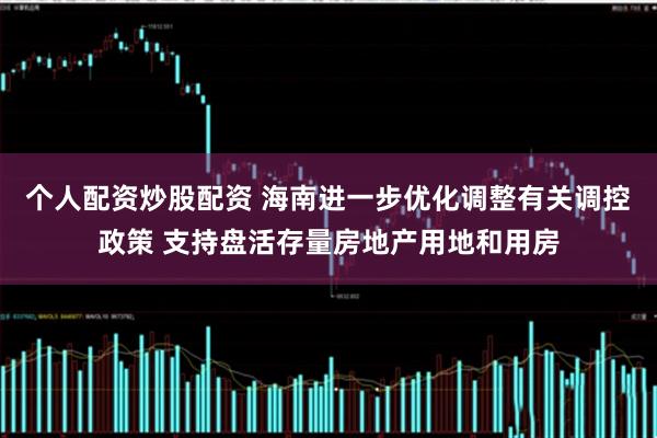 个人配资炒股配资 海南进一步优化调整有关调控政策 支持盘活存量房地产用地和用房