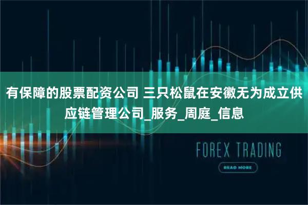 有保障的股票配资公司 三只松鼠在安徽无为成立供应链管理公司_服务_周庭_信息