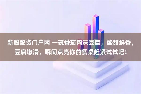 新股配资门户网 一碗番茄肉沫豆腐，酸甜鲜香，豆腐嫩滑，瞬间点亮你的餐桌赶紧试试吧！