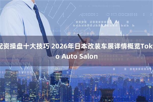 配资操盘十大技巧 2026年日本改装车展详情概览Tokyo Auto Salon