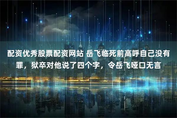 配资优秀股票配资网站 岳飞临死前高呼自己没有罪，狱卒对他说了四个字，令岳飞哑口无言