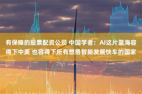 有保障的股票配资公司 中国学者：AI这片蓝海容得下中美 也容得下所有想搭智能发展快车的国家