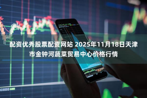 配资优秀股票配资网站 2025年11月18日天津市金钟河蔬菜贸易中心价格行情