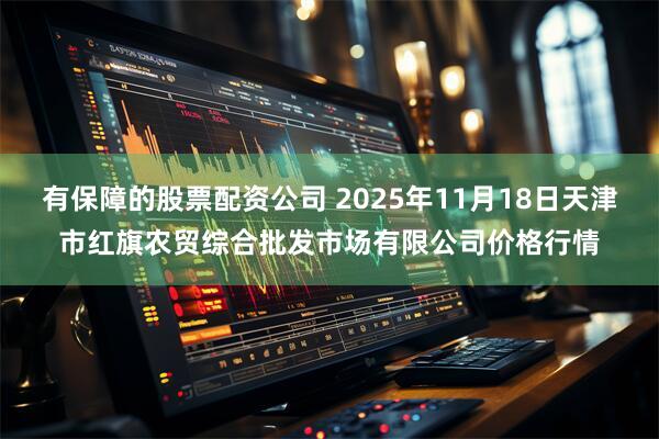 有保障的股票配资公司 2025年11月18日天津市红旗农贸综合批发市场有限公司价格行情