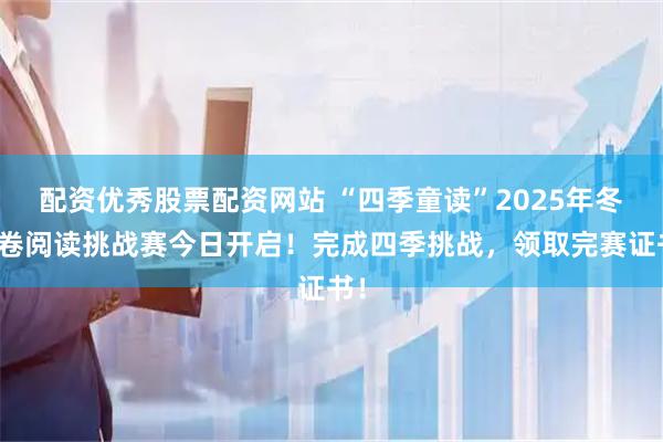 配资优秀股票配资网站 “四季童读”2025年冬季卷阅读挑战赛今日开启！完成四季挑战，领取完赛证书！