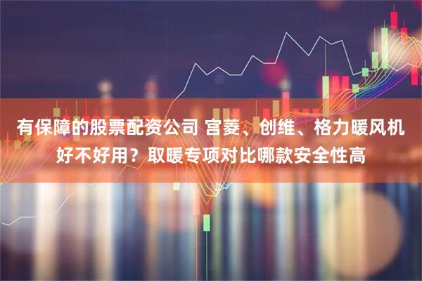 有保障的股票配资公司 宫菱、创维、格力暖风机好不好用？取暖专项对比哪款安全性高