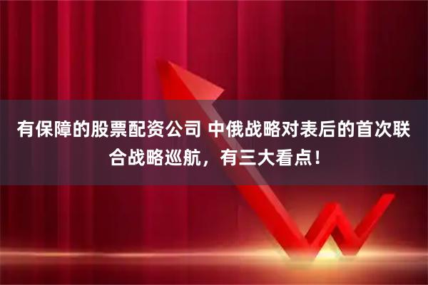 有保障的股票配资公司 中俄战略对表后的首次联合战略巡航，有三大看点！
