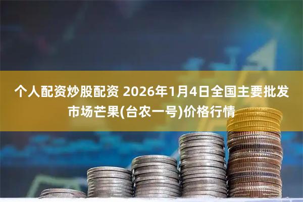 个人配资炒股配资 2026年1月4日全国主要批发市场芒果(台农一号)价格行情
